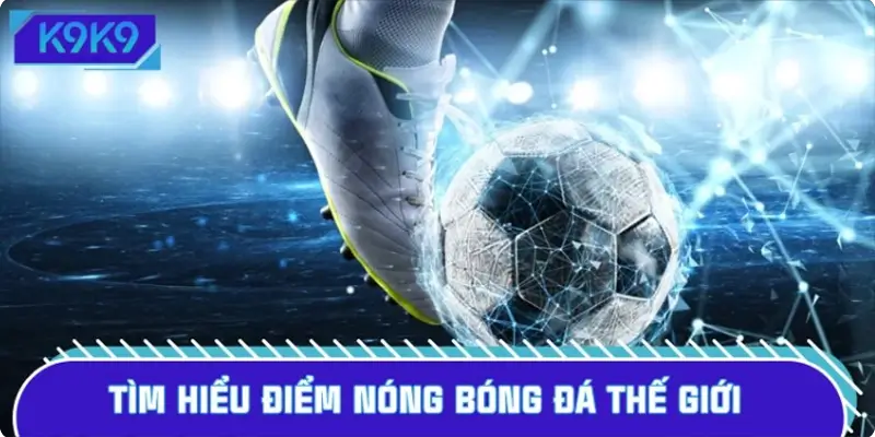 Tìm hiểu điểm nóng bóng đá thế giới